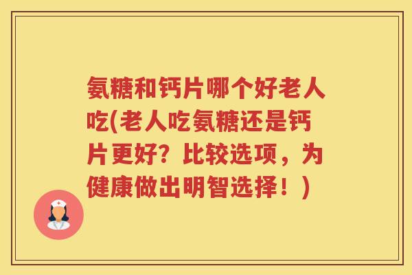 氨糖和钙片哪个好老人吃(老人吃氨糖还是钙片更好？比较选项，为健康做出明智选择！)