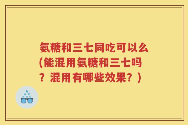 氨糖和三七同吃可以么(能混用氨糖和三七吗？混用有哪些效果？)