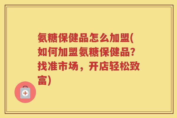 氨糖保健品怎么加盟(如何加盟氨糖保健品？找准市场，开店轻松致富)