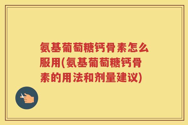 氨基葡萄糖钙骨素怎么服用(氨基葡萄糖钙骨素的用法和剂量建议)