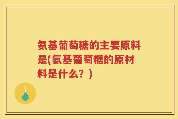 氨基葡萄糖的主要原料是(氨基葡萄糖的原材料是什么?) 氨基葡萄糖的主要原料是(氨基葡萄糖的原材料是什么?)