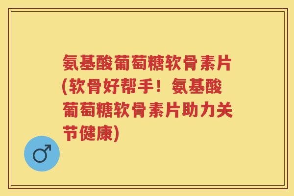 氨基酸葡萄糖软骨素片(软骨好帮手!氨基酸葡萄糖软骨素片助力关节健康) 氨基酸葡萄糖软骨素片(软骨好帮手!氨基酸葡萄糖软骨素片助力关节健康)