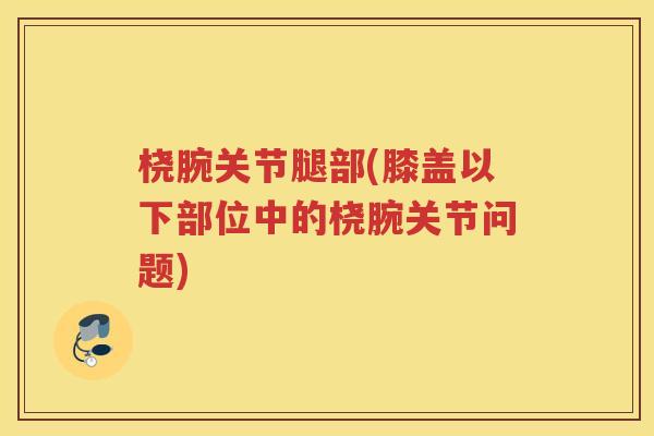 桡腕关节腿部(膝盖以下部位中的桡腕关节问题)