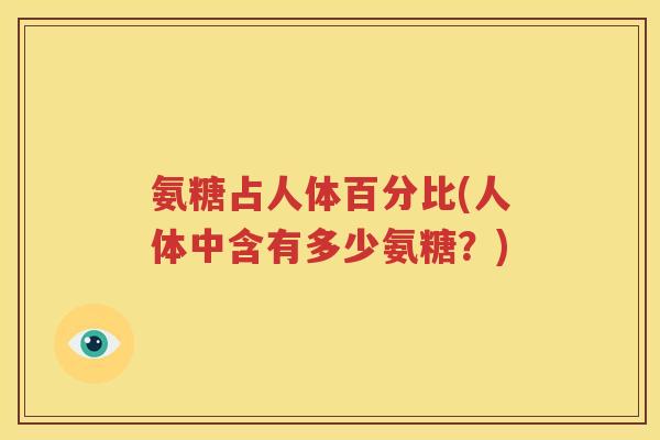 氨糖占人体百分比(人体中含有多少氨糖？)