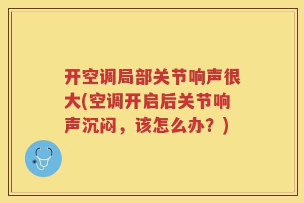 开空调局部关节响声很大(空调开启后关节响声沉闷，该怎么办？)