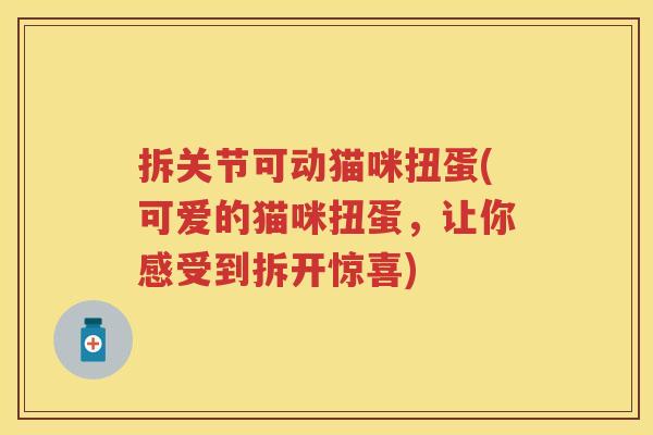 拆关节可动猫咪扭蛋(可爱的猫咪扭蛋,让你感受到拆开惊喜) 拆关节可动猫咪扭蛋(可爱的猫咪扭蛋,让你感受到拆开惊喜)