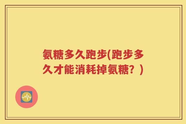 氨糖多久跑步(跑步多久才能消耗掉氨糖?) 氨糖多久跑步(跑步多久才能消耗掉氨糖?)