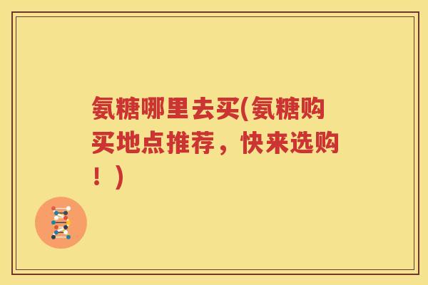 氨糖哪里去买(氨糖购买地点推荐，快来选购！)