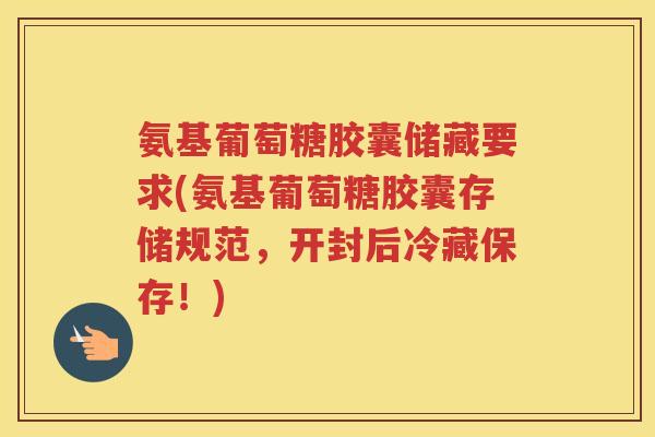 氨基葡萄糖胶囊储藏要求(氨基葡萄糖胶囊存储规范,开封后冷藏保存!) 氨基葡萄糖胶囊储藏要求(氨基葡萄糖胶囊存储规范,开封后冷藏保存!)
