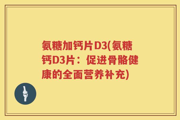 氨糖加钙片D3(氨糖钙D3片：促进骨骼健康的全面营养补充)