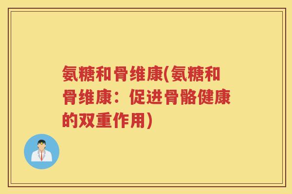 氨糖和骨维康(氨糖和骨维康:促进骨骼健康的双重作用) 氨糖和骨维康(氨糖和骨维康:促进骨骼健康的双重作用)