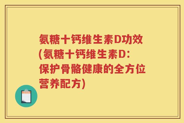 氨糖十钙维生素D功效(氨糖十钙维生素D：保护骨骼健康的全方位营养配方)