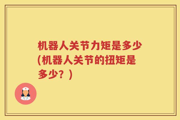 机器人关节力矩是多少(机器人关节的扭矩是多少?) 机器人关节力矩是多少(机器人关节的扭矩是多少?)