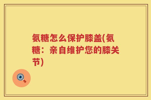 氨糖怎么保护膝盖(氨糖：亲自维护您的膝关节)