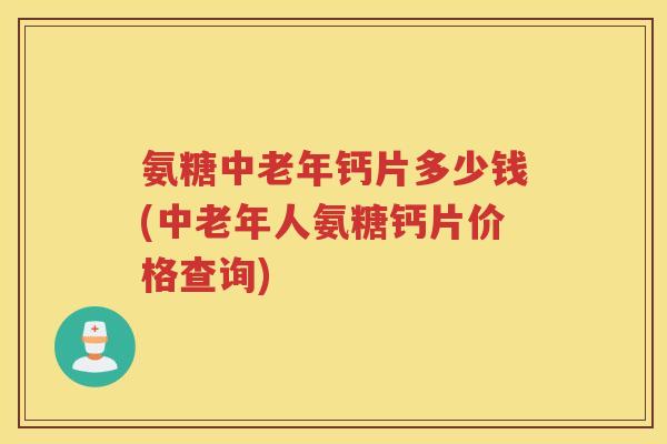 氨糖中老年钙片多少钱(中老年人氨糖钙片价格查询) 氨糖中老年钙片多少钱(中老年人氨糖钙片价格查询)