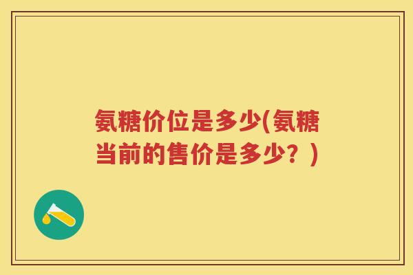 氨糖价位是多少(氨糖当前的售价是多少?) 氨糖价位是多少(氨糖当前的售价是多少?)
