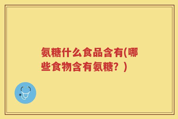 氨糖什么食品含有(哪些食物含有氨糖?) 氨糖什么食品含有(哪些食物含有氨糖?)