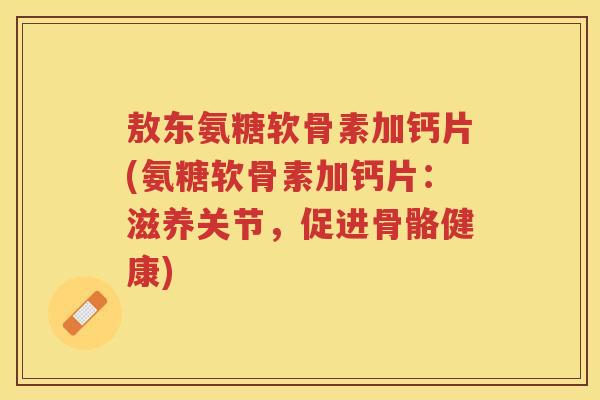 敖东氨糖软骨素加钙片(氨糖软骨素加钙片:滋养关节,促进骨骼健康) 敖东氨糖软骨素加钙片(氨糖软骨素加钙片:滋养关节,促进骨骼健康)