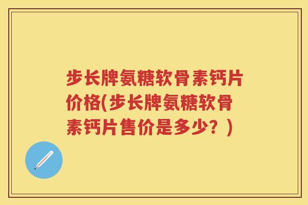 步长牌氨糖软骨素钙片价格(步长牌氨糖软骨素钙片售价是多少？)