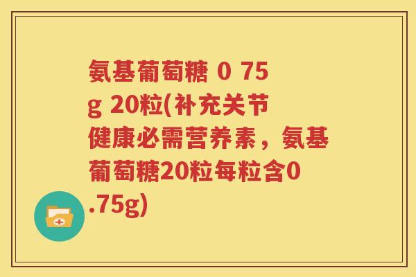 氨基葡萄糖 0 75g 20粒(补充关节健康必需营养素,氨基葡萄糖20粒每粒含0.75g) 氨基葡萄糖 0 75g 20粒(补充关节健康必需营养素,氨基葡萄糖20粒每粒含0.75g)