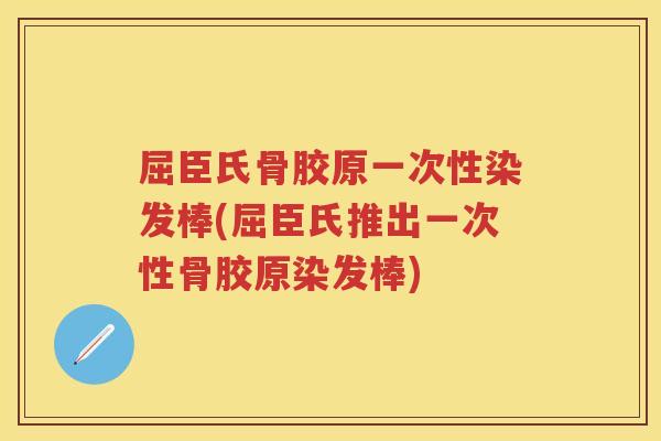 屈臣氏骨胶原一次性染发棒(屈臣氏推出一次性骨胶原染发棒) 屈臣氏骨胶原一次性染发棒(屈臣氏推出一次性骨胶原染发棒)
