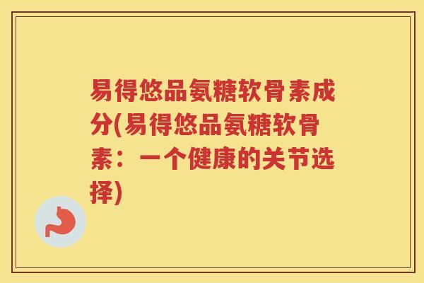 易得悠品氨糖软骨素成分(易得悠品氨糖软骨素:一个健康的关节选择) 易得悠品氨糖软骨素成分(易得悠品氨糖软骨素:一个健康的关节选择)