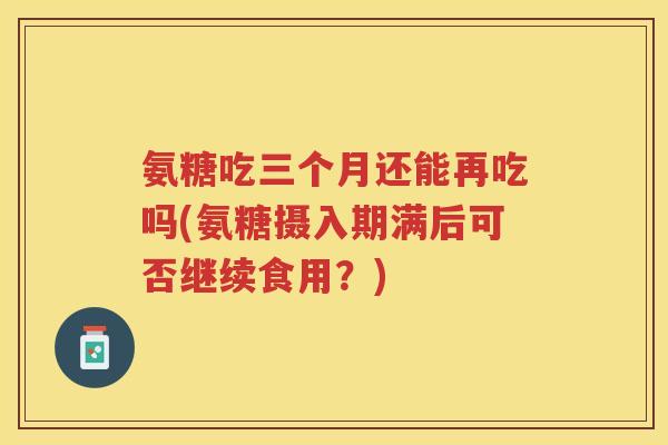 氨糖吃三个月还能再吃吗(氨糖摄入期满后可否继续食用？)