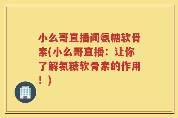 小么哥直播间氨糖软骨素(小么哥直播:让你了解氨糖软骨素的作用!) 小么哥直播间氨糖软骨素(小么哥直播:让你了解氨糖软骨素的作用!)