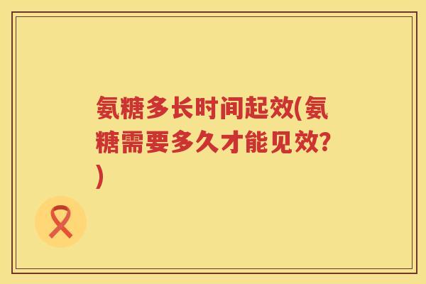 氨糖多长时间起效(氨糖需要多久才能见效？)