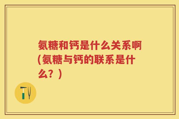 氨糖和钙是什么关系啊(氨糖与钙的联系是什么?) 氨糖和钙是什么关系啊(氨糖与钙的联系是什么?)