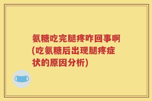 氨糖吃完腿疼咋回事啊(吃氨糖后出现腿疼症状的原因分析)