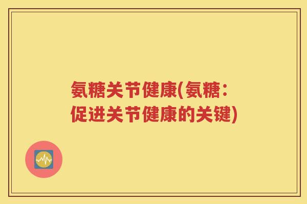 氨糖关节健康(氨糖:促进关节健康的关键) 氨糖关节健康(氨糖:促进关节健康的关键)