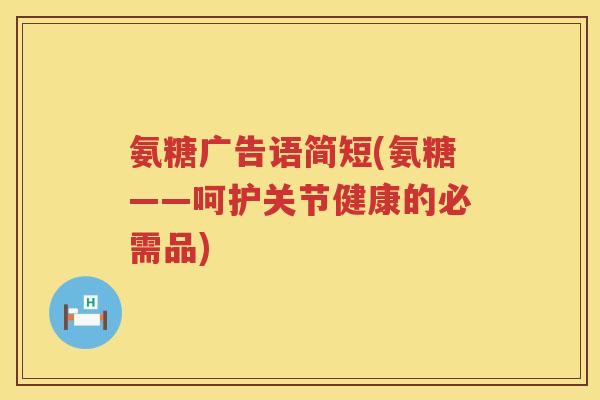 氨糖广告语简短(氨糖——呵护关节健康的必需品) 氨糖广告语简短(氨糖——呵护关节健康的必需品)