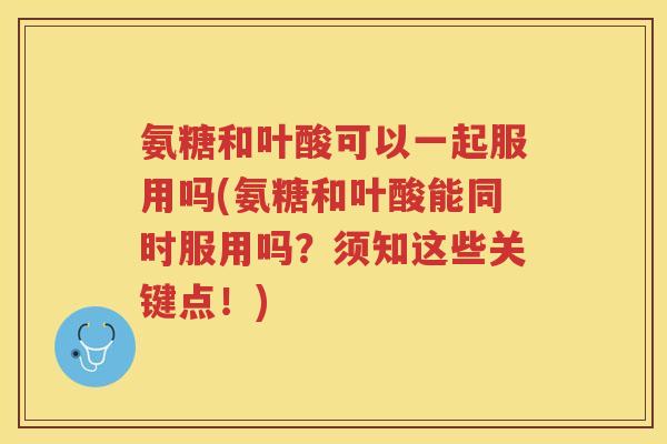 氨糖和叶酸可以一起服用吗(氨糖和叶酸能同时服用吗?须知这些关键点!) 氨糖和叶酸可以一起服用吗(氨糖和叶酸能同时服用吗?须知这些关键点!)
