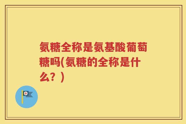 氨糖全称是氨基酸葡萄糖吗(氨糖的全称是什么?) 氨糖全称是氨基酸葡萄糖吗(氨糖的全称是什么?)