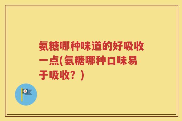 氨糖哪种味道的好吸收一点(氨糖哪种口味易于吸收？)
