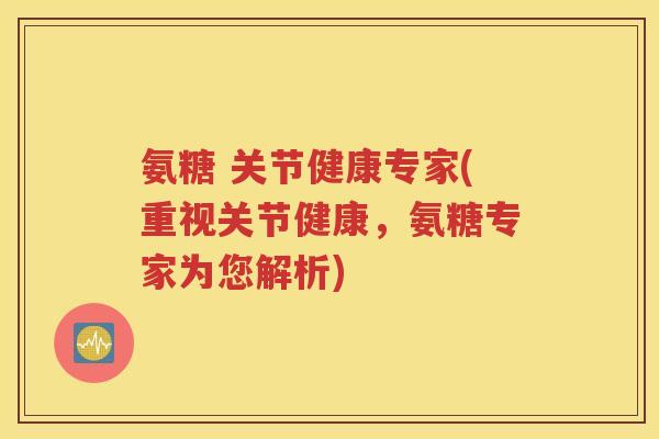 氨糖 关节健康专家(重视关节健康，氨糖专家为您解析)
