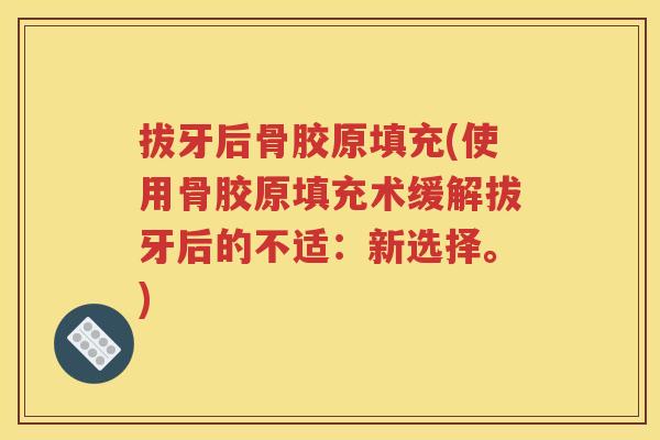 拔牙后骨胶原填充(使用骨胶原填充术缓解拔牙后的不适:新选择。) 拔牙后骨胶原填充(使用骨胶原填充术缓解拔牙后的不适:新选择。)