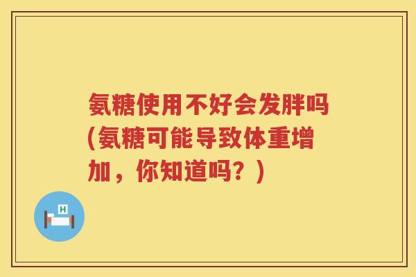 氨糖使用不好会发胖吗(氨糖可能导致体重增加,你知道吗?) 氨糖使用不好会发胖吗(氨糖可能导致体重增加,你知道吗?)