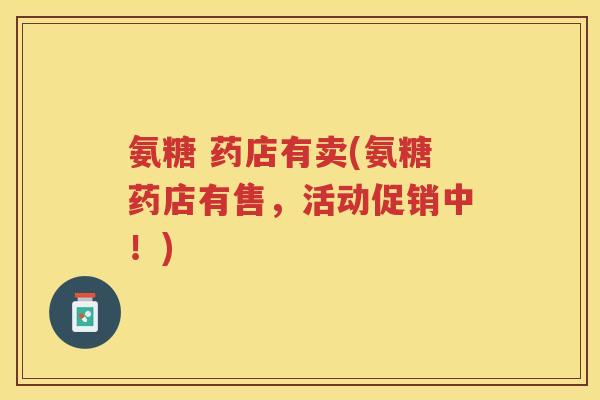 氨糖 药店有卖(氨糖药店有售,活动促销中!) 氨糖 药店有卖(氨糖药店有售,活动促销中!)