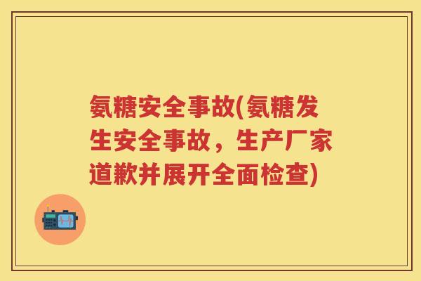 氨糖安全事故(氨糖发生安全事故,生产厂家道歉并展开全面检查) 氨糖安全事故(氨糖发生安全事故,生产厂家道歉并展开全面检查)