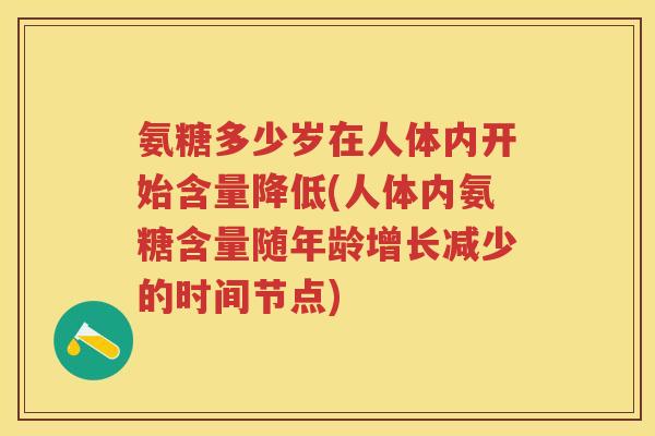 氨糖多少岁在人体内开始含量降低(人体内氨糖含量随年龄增长减少的时间节点) 氨糖多少岁在人体内开始含量降低(人体内氨糖含量随年龄增长减少的时间节点)