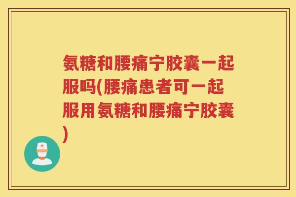 氨糖和腰痛宁胶囊一起服吗(腰痛患者可一起服用氨糖和腰痛宁胶囊)