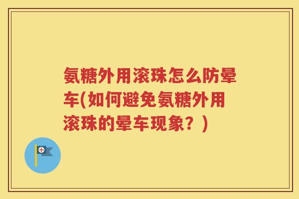 氨糖外用滚珠怎么防晕车(如何避免氨糖外用滚珠的晕车现象?) 氨糖外用滚珠怎么防晕车(如何避免氨糖外用滚珠的晕车现象?)