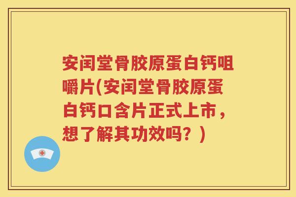 安闰堂骨胶原蛋白钙咀嚼片(安闰堂骨胶原蛋白钙口含片正式上市，想了解其功效吗？)