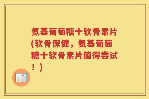 氨基葡萄糖十软骨素片(软骨保健，氨基葡萄糖十软骨素片值得尝试！)