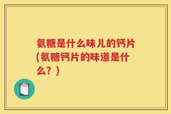 氨糖是什么味儿的钙片(氨糖钙片的味道是什么?) 氨糖是什么味儿的钙片(氨糖钙片的味道是什么?)