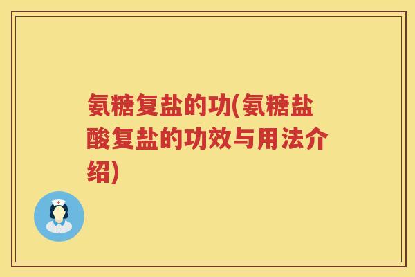氨糖复盐的功(氨糖盐酸复盐的功效与用法介绍) 氨糖复盐的功(氨糖盐酸复盐的功效与用法介绍)