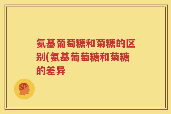 氨基葡萄糖和菊糖的区别(氨基葡萄糖和菊糖的差异 氨基葡萄糖和菊糖的区别(氨基葡萄糖和菊糖的差异