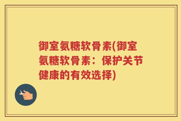 御室氨糖软骨素(御室氨糖软骨素:保护关节健康的有效选择) 御室氨糖软骨素(御室氨糖软骨素:保护关节健康的有效选择)